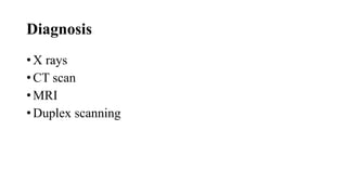 Diagnosis
• X rays
• CT scan
• MRI
• Duplex scanning
 