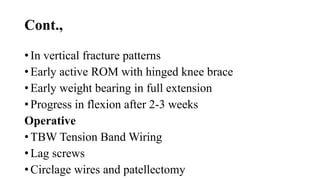 Cont.,
• In vertical fracture patterns
• Early active ROM with hinged knee brace
• Early weight bearing in full extension
• Progress in flexion after 2-3 weeks
Operative
• TBW Tension Band Wiring
• Lag screws
• Circlage wires and patellectomy
 
