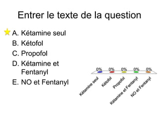 Entrer le texte de la question
A. Kétamine seul
B. Kétofol
C. Propofol
D. Kétamine et
Fentanyl
E. NO et Fentanyl
 