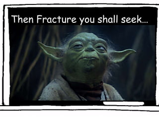 Then Fracture you shall seek…
 