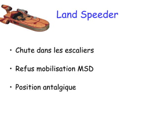 Land Speeder
• Chute dans les escaliers
• Refus mobilisation MSD
• Position antalgique
 