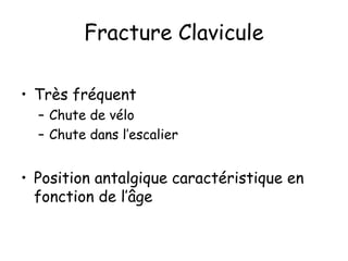 Fracture Clavicule
• Très fréquent
– Chute de vélo
– Chute dans l’escalier
• Position antalgique caractéristique en
fonction de l’âge
 