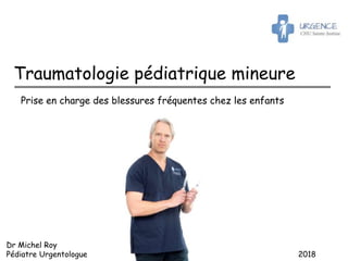 Dr Michel Roy
Pédiatre Urgentologue 2018
Traumatologie pédiatrique mineure
Prise en charge des blessures fréquentes chez les enfants
 