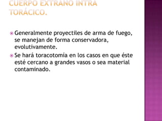 Fracturas EsternalesSe asocian a contusión miocárdica, tórax inestable, ruptura de bronquios y lesiones vasculares mayores.Una vez se descarten, se recomienda el control del dolor. Si este objetivo es imposible o se detecta una esternón inestable severo, se recomienda fijar el hueso con alambres en cirugía.
