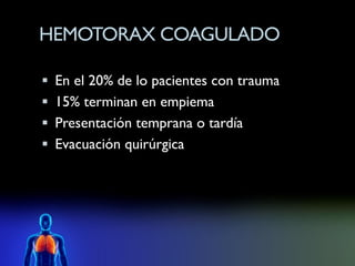 HEMOTORAX COAGULADO

 En el 20% de lo pacientes con trauma
 15% terminan en empiema
 Presentación temprana o tardía
 Evacuación quirúrgica
 