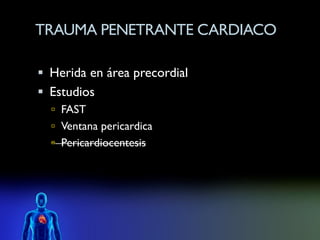 TRAUMA PENETRANTE CARDIACO

 Herida en área precordial
 Estudios
   FAST
   Ventana pericardica
   Pericardiocentesis
 
