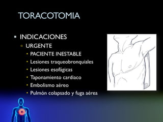 TORACOTOMIA

 INDICACIONES
  URGENTE
    PACIENTE INESTABLE
    Lesiones traqueobronquiales
    Lesiones esofágicas
    Taponamiento cardiaco
    Embolismo aéreo
    Pulmón colapsado y fuga aérea
 