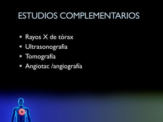 ESTUDIOS COMPLEMENTARIOS

 Rayos X de tórax
 Ultrasonografia
 Tomografía
 Angiotac /angiografía
 