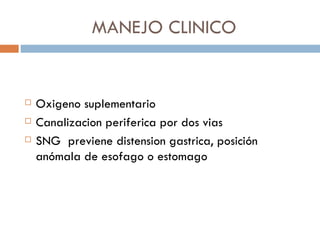 MANEJO CLINICO


   Oxigeno suplementario
   Canalizacion periferica por dos vias
   SNG previene distension gastrica, posición
    anómala de esofago o estomago
 