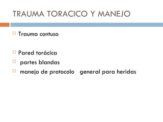 TRAUMA TORACICO Y MANEJO
   Trauma contuso

   Pared torácica
    partes blandas
    manejo de protocolo general para heridas
 