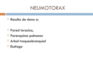 NEUMOTORAX
   Resulta de dano a:

   Pared toracica,
   Parenquima pulmonar
   Arbol traqueobronquial
   Esofago
 