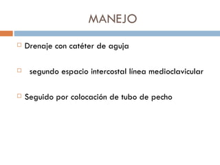MANEJO
   Drenaje con catéter de aguja

    segundo espacio intercostal línea medioclavicular

   Seguido por colocación de tubo de pecho
 