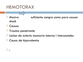 HEMOTORAX
   Masivo          suficiente sangre como para causar
    shock
   Causas
   Trauma penetrante
   Lesion de arteria mamaria interna i intercostales
   Causa de hipovolemia

   :
 