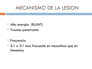 MECANISMO DE LA LESION

   Alta energia (BLUNT)
   Trauma penetrante

   Frecuencia
   2:1 a 3:1 mas frecuente en masculinos que en
    femenina
 