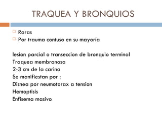 TRAQUEA Y BRONQUIOS
   Raras
   Por trauma contuso en su mayoría

lesion parcial o transeccion de bronquio terminal
Traquea membranosa
2-3 cm de la carina
Se manifiestan por :
Disnea por neumotorax a tension
Hemoptisis
Enfisema masivo
 