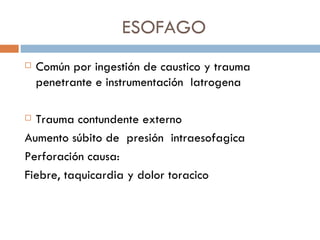 ESOFAGO
   Común por ingestión de caustico y trauma
    penetrante e instrumentación Iatrogena

 Trauma contundente externo
Aumento súbito de presión intraesofagica
Perforación causa:
Fiebre, taquicardia y dolor toracico
 