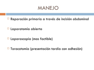 MANEJO
   Reparación primaria a través de incisión abdominal

   Laparotomía abierta

   Laparoscopia (mas factible)

   Toracotomía (presentación tardía con adhesión)
 