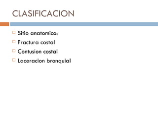 CLASIFICACION
   Sitio anatomico:
   Fractura costal
   Contusion costal
   Laceracion bronquial
 