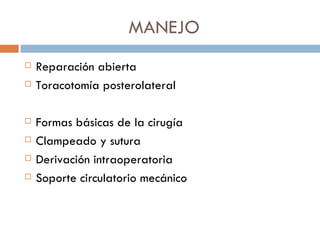 MANEJO
   Reparación abierta
   Toracotomía posterolateral

   Formas básicas de la cirugía
   Clampeado y sutura
   Derivación intraoperatoria
   Soporte circulatorio mecánico
 