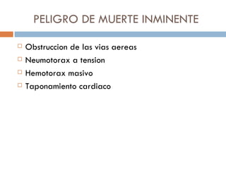 PELIGRO DE MUERTE INMINENTE
   Obstruccion de las vias aereas
   Neumotorax a tension
   Hemotorax masivo
   Taponamiento cardiaco
 
