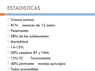 ESTADISTICAS
   Trauma contuso
   81% menores de 12 annos
   Penetrantes
   58% de los adolescentes
   Mortalidad
   14-15%
   20% requiere IET y VMA
   15% TC      Toracostomia
   40% pentrante manejo quirurgico
   Todas prevenibles
 