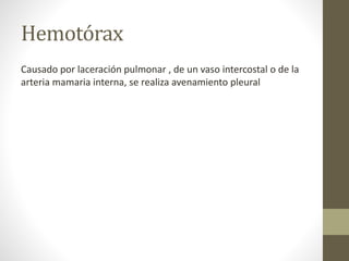 Hemotórax
Causado por laceración pulmonar , de un vaso intercostal o de la
arteria mamaria interna, se realiza avenamiento pleural
 