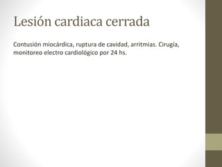Lesión cardiaca cerrada
Contusión miocárdica, ruptura de cavidad, arritmias. Cirugía,
monitoreo electro cardiológico por 24 hs.
 