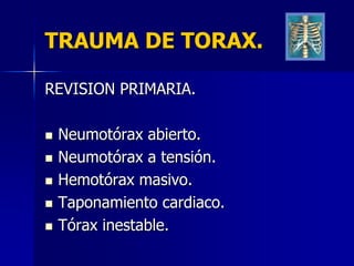 TRAUMA DE TORAX.

REVISION PRIMARIA.

   Neumotórax abierto.
   Neumotórax a tensión.
   Hemotórax masivo.
   Taponamiento cardiaco.
   Tórax inestable.
 
