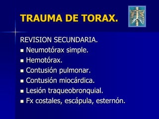 TRAUMA DE TORAX.

REVISION SECUNDARIA.
 Neumotórax simple.

 Hemotórax.

 Contusión pulmonar.

 Contusión miocárdica.

 Lesión traqueobronquial.

 Fx costales, escápula, esternón.
 