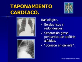 TAPONAMIENTO
CARDIACO.
        Radiológico.
         Bordes lisos y
          redondeados.
         Separación grasa
          pericárdica de apófisis
          xifoidea.
         “Corazón en garrafa”.




                      Clínicas Cardiologiícas Norte América
 