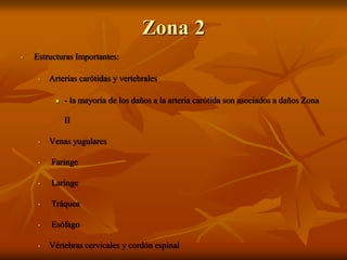 Zona 2
• Estructuras Importantes:
• Arterias carótidas y vertebrales
 - la mayoría de los daños a la arteria carótida son asociados a daños Zona
II
• Venas yugulares
• Faringe
• Laringe
• Tráquea
• Esófago
• Vértebras cervicales y cordón espinal
 