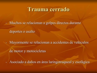 Trauma cerrado
• Muchos se relacionan a golpes directos durante
deportes o asalto
• Mayormente se relacionan a accidentes de vehículos
de motor y motocicletas
• Asociado a daños en área laringotraqueal y esofágica
 