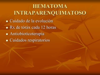 HEMATOMA
INTRAPARENQUIMATOSO
 Cuidado de la evolución
 Rx de tóráx cada 12 horas
 Antiobioticoterapia
 Cuidados respiratorios
 