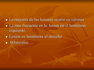  La mayoría de las lesiones ocurre en varones
 La mas frecuente en la lesion en el hemitórax
izquierdo,
 Lesión en hemitórax el derecho
 Bilaterales.
 