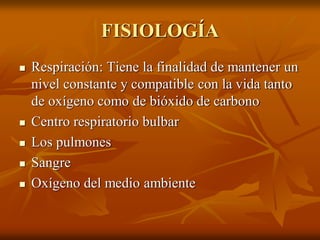 FISIOLOGÍA
 Respiración: Tiene la finalidad de mantener un
nivel constante y compatible con la vida tanto
de oxígeno como de bióxido de carbono
 Centro respiratorio bulbar
 Los pulmones
 Sangre
 Oxígeno del medio ambiente
 