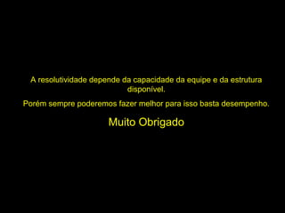 A resolutividade depende da capacidade da equipe e da estrutura
disponível.
Porém sempre poderemos fazer melhor para isso basta desempenho.

Muito Obrigado

 