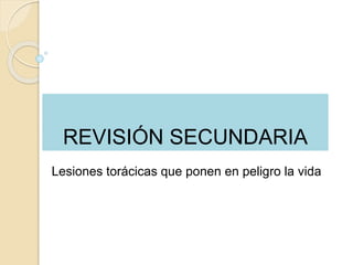 REVISIÓN SECUNDARIA
Lesiones torácicas que ponen en peligro la vida
 