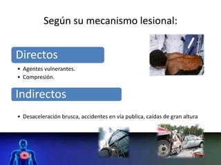 Según su mecanismo lesional:
Directos
• Agentes vulnerantes.
• Compresión.
Indirectos
• Desaceleración brusca, accidentes en vía publica, caídas de gran altura
 