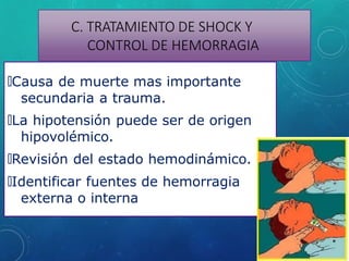 C. TRATAMIENTO DE SHOCK Y
CONTROL DE HEMORRAGIA
🞇Causa de muerte mas importante
secundaria a trauma.
🞇La hipotensión puede ser de origen
hipovolémico.
🞇Revisión del estado hemodinámico.
🞇Identificar fuentes de hemorragia
externa o interna
 