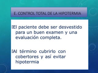 E. CONTROL TOTAL DE LA HIPOTERMIA
🞇El paciente debe ser desvestido
para un buen examen y una
evaluación completa.
🞇Al término cubrirlo con
cobertores y así evitar
hipotermia
 