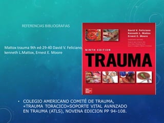 REFERENCIAS BIBLIOGRAFIAS
• COLEGIO AMERICANO COMITÉ DE TRAUMA,
«TRAUMA TORACICO»SOPORTE VITAL AVANZADO
EN TRAUMA (ATLS), NOVENA EDICION PP 94-108.
Mattox trauma 9th ed-29-40 David V. Feliciano,
kenneth L.Mattox, Ernest E. Moore
 