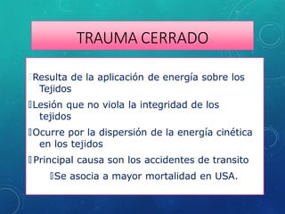 TRAUMA CERRADO
🞇Resulta de la aplicación de energía sobre los
Tejidos
🞇Lesión que no viola la integridad de los
tejidos
🞇Ocurre por la dispersión de la energía cinética
en los tejidos
🞇 Principal causa son los accidentes de transito
🞇Se asocia a mayor mortalidad en USA.
 