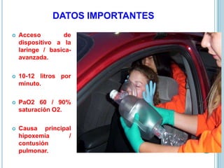 DATOS IMPORTANTES
 Acceso de
dispositivo a la
laringe / basica-
avanzada.
 10-12 litros por
minuto.
 PaO2 60 / 90%
saturación O2.
 Causa principal
hipoxemia /
contusión
pulmonar.
 