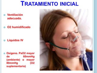 TRATAMIENTO INICIAL
 Ventilación
adecuada.
 O2 humidificado
 Líquidos IV
 Oxigeno. PaO2 mayor
de 60mmHg
(ambiente) o mayor
80mmHg (O2
suplementario)
 