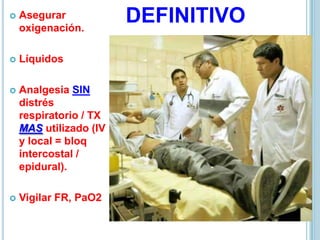 DEFINITIVO Asegurar
oxigenación.
 Líquidos
 Analgesia SIN
distrés
respiratorio / TX
MAS utilizado (IV
y local = bloq
intercostal /
epidural).
 Vigilar FR, PaO2
 