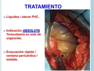 TRATAMIENTO
 Liquidos / elevar PVC.
 Indicación ABSOLUTA
Toracotomía en sala de
urgencias.
 Evacuación rápida /
ventana pericárdica /
estable.
 