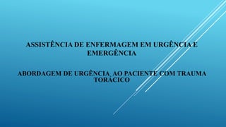 ASSISTÊNCIA DE ENFERMAGEM EM URGÊNCIA E
EMERGÊNCIA
ABORDAGEM DE URGÊNCIA AO PACIENTE COM TRAUMA
TORÁCICO
 