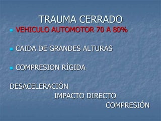 TRAUMA CERRADO
   VEHICULO AUTOMOTOR 70 A 80%

   CAIDA DE GRANDES ALTURAS

   COMPRESION RÍGIDA

DESACELERACIÓN
           IMPACTO DIRECTO
                        COMPRESIÓN
 