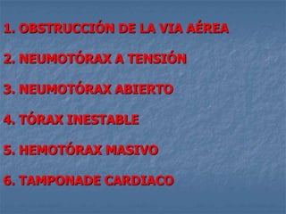 1. OBSTRUCCIÓN DE LA VIA AÉREA

2. NEUMOTÓRAX A TENSIÓN

3. NEUMOTÓRAX ABIERTO

4. TÓRAX INESTABLE

5. HEMOTÓRAX MASIVO

6. TAMPONADE CARDIACO
 