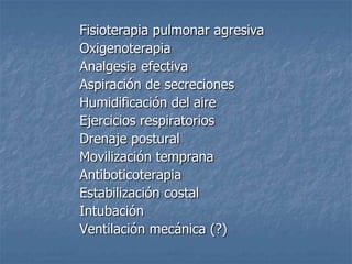 Fisioterapia pulmonar agresiva
Oxigenoterapia
Analgesia efectiva
Aspiración de secreciones
Humidificación del aire
Ejercicios respiratorios
Drenaje postural
Movilización temprana
Antiboticoterapia
Estabilización costal
Intubación
Ventilación mecánica (?)
 
